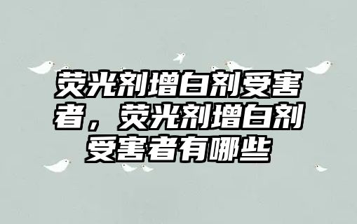 熒光劑增白劑受害者，熒光劑增白劑受害者有哪些