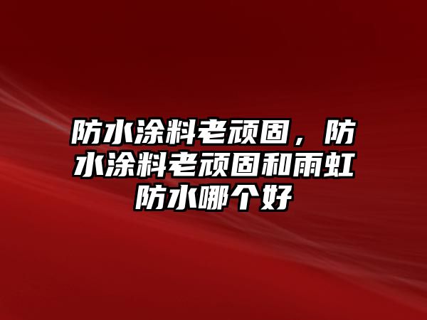 防水涂料老頑固，防水涂料老頑固和雨虹防水哪個(gè)好