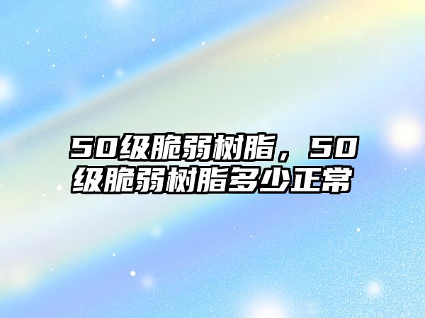 50級脆弱樹(shù)脂，50級脆弱樹(shù)脂多少正常