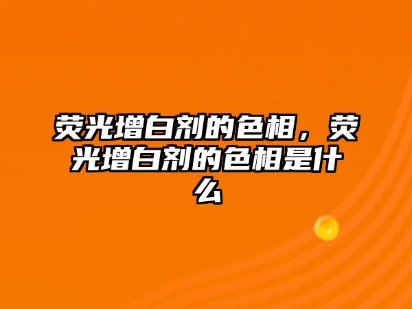 熒光增白劑的色相，熒光增白劑的色相是什么