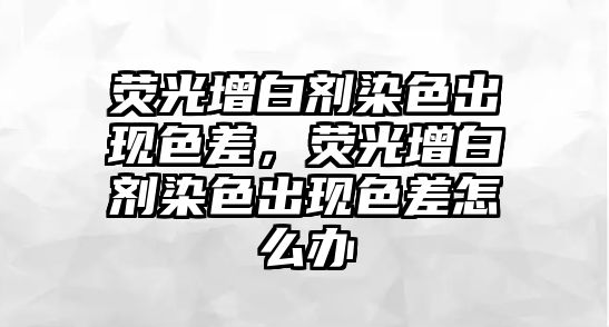 熒光增白劑染色出現色差，熒光增白劑染色出現色差怎么辦