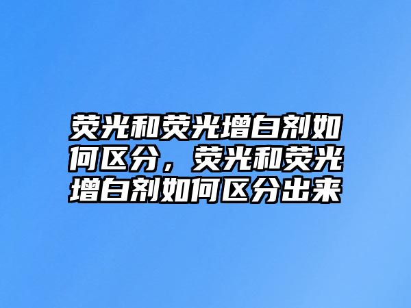 熒光和熒光增白劑如何區分，熒光和熒光增白劑如何區分出來(lái)