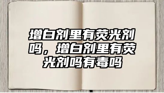 增白劑里有熒光劑嗎，增白劑里有熒光劑嗎有毒嗎