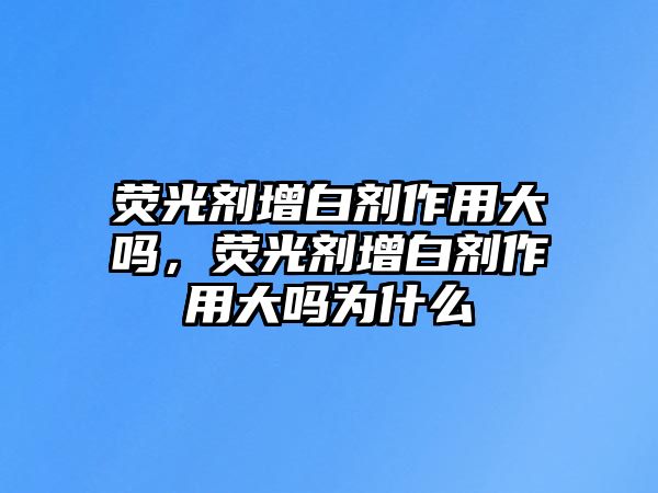 熒光劑增白劑作用大嗎，熒光劑增白劑作用大嗎為什么