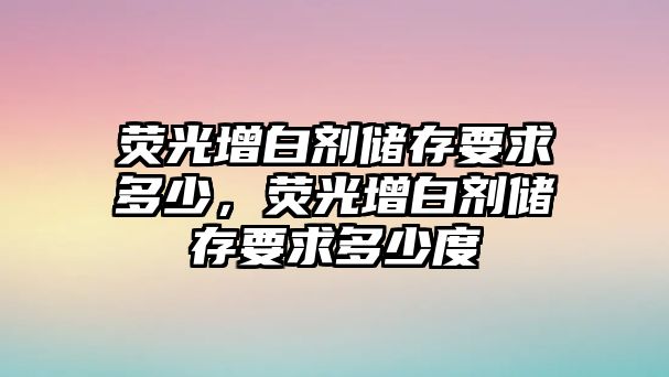 熒光增白劑儲存要求多少，熒光增白劑儲存要求多少度