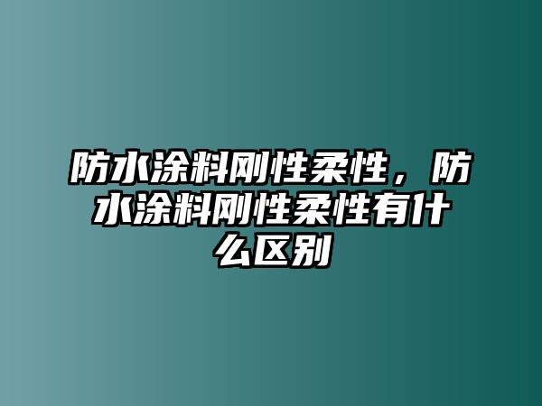 防水涂料剛性柔性，防水涂料剛性柔性有什么區別