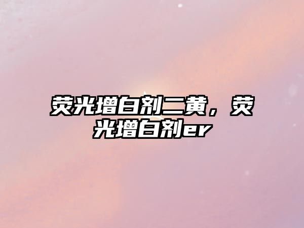 熒光增白劑二黃，熒光增白劑er