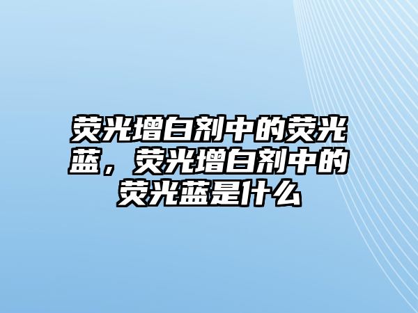 熒光增白劑中的熒光藍，熒光增白劑中的熒光藍是什么