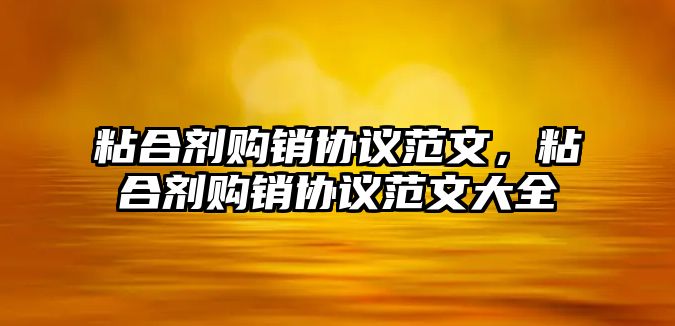 粘合劑購銷(xiāo)協(xié)議范文，粘合劑購銷(xiāo)協(xié)議范文大全