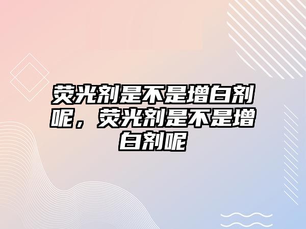 熒光劑是不是增白劑呢，熒光劑是不是增白劑呢