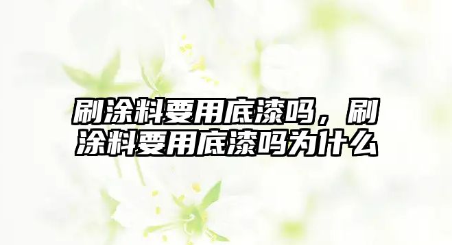 刷涂料要用底漆嗎，刷涂料要用底漆嗎為什么