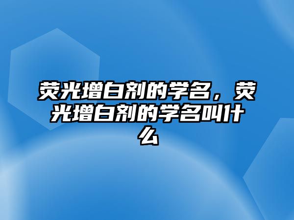 熒光增白劑的學(xué)名，熒光增白劑的學(xué)名叫什么