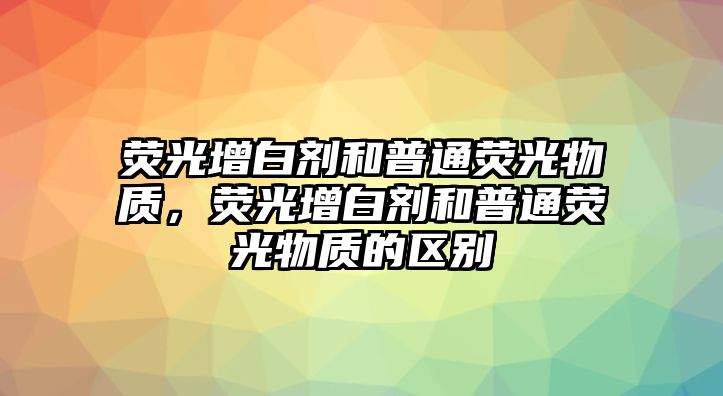 熒光增白劑和普通熒光物質(zhì)，熒光增白劑和普通熒光物質(zhì)的區別