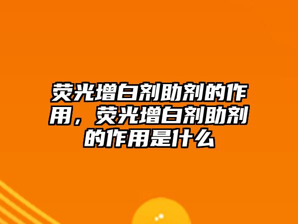 熒光增白劑助劑的作用，熒光增白劑助劑的作用是什么