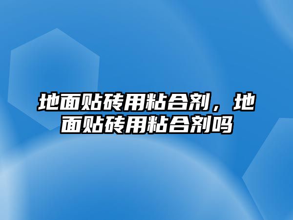 地面貼磚用粘合劑，地面貼磚用粘合劑嗎