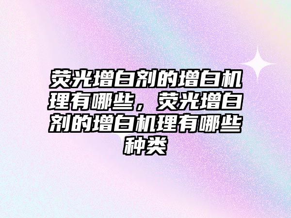 熒光增白劑的增白機理有哪些，熒光增白劑的增白機理有哪些種類(lèi)