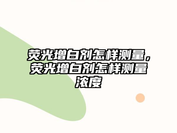 熒光增白劑怎樣測量，熒光增白劑怎樣測量濃度