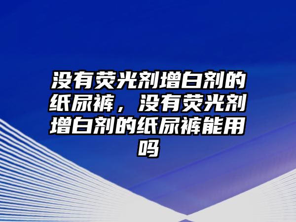 沒(méi)有熒光劑增白劑的紙尿褲，沒(méi)有熒光劑增白劑的紙尿褲能用嗎