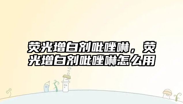 熒光增白劑吡唑啉，熒光增白劑吡唑啉怎么用