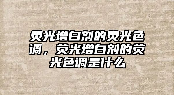 熒光增白劑的熒光色調，熒光增白劑的熒光色調是什么