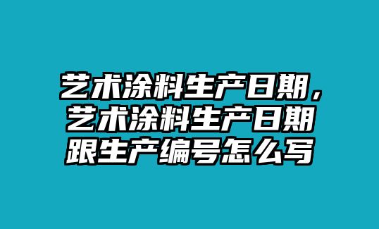 藝術(shù)涂料生產(chǎn)日期，藝術(shù)涂料生產(chǎn)日期跟生產(chǎn)編號怎么寫(xiě)