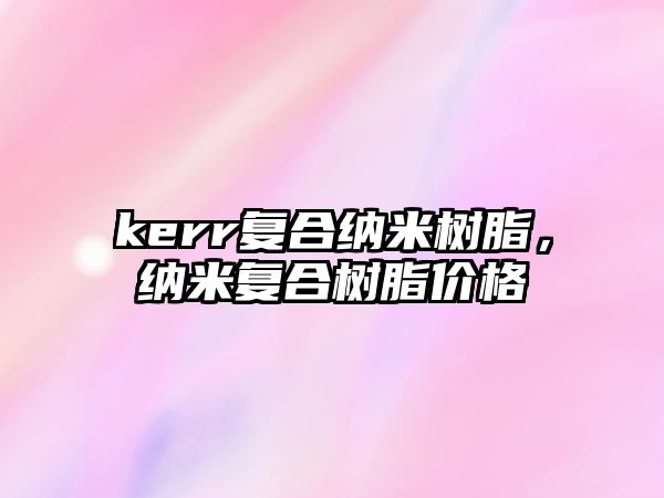 kerr復合納米樹(shù)脂，納米復合樹(shù)脂價(jià)格