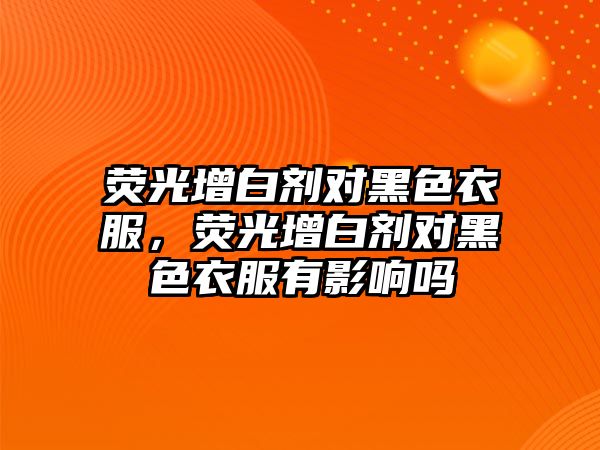 熒光增白劑對黑色衣服，熒光增白劑對黑色衣服有影響嗎