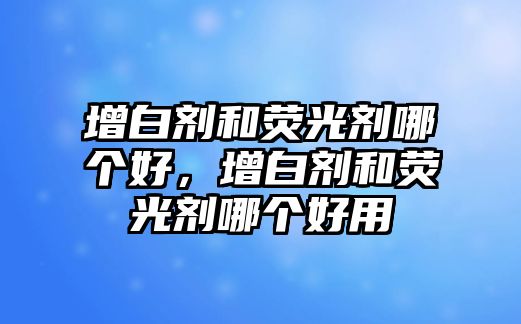 增白劑和熒光劑哪個(gè)好，增白劑和熒光劑哪個(gè)好用