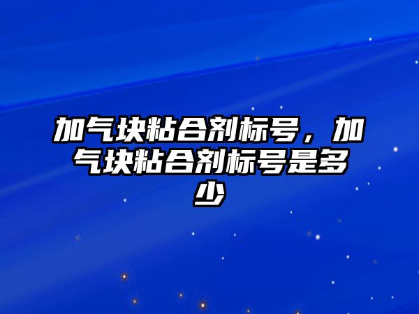 加氣塊粘合劑標號，加氣塊粘合劑標號是多少