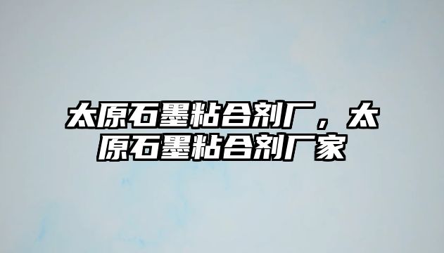 太原石墨粘合劑廠(chǎng)，太原石墨粘合劑廠(chǎng)家