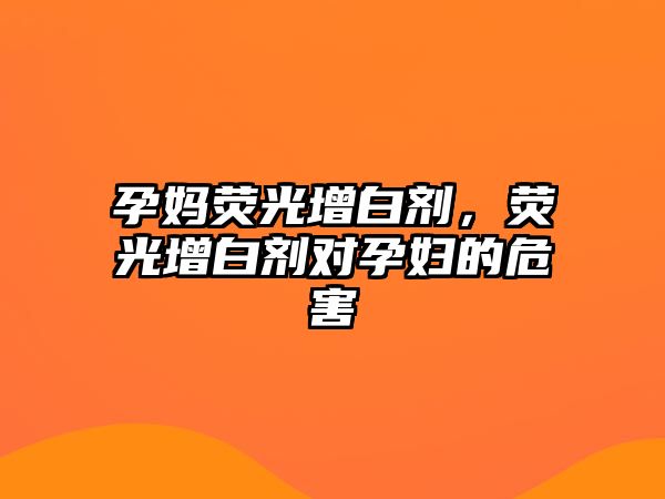 孕媽熒光增白劑，熒光增白劑對孕婦的危害