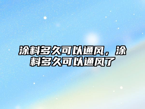 涂料多久可以通風(fēng)，涂料多久可以通風(fēng)了