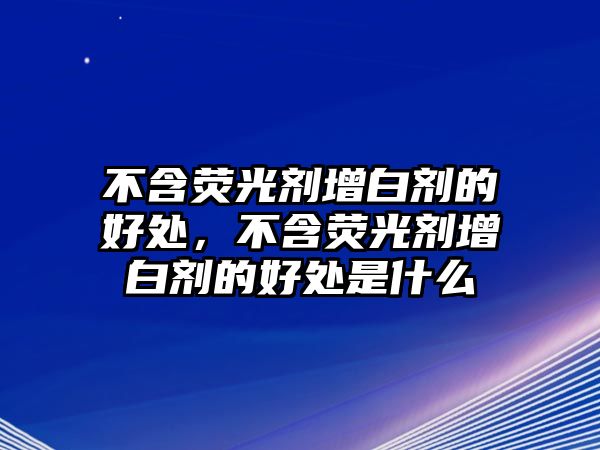 不含熒光劑增白劑的好處，不含熒光劑增白劑的好處是什么