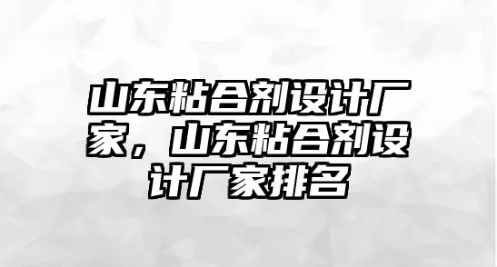 山東粘合劑設計廠(chǎng)家，山東粘合劑設計廠(chǎng)家排名