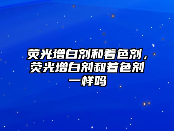 熒光增白劑和著(zhù)色劑，熒光增白劑和著(zhù)色劑一樣嗎