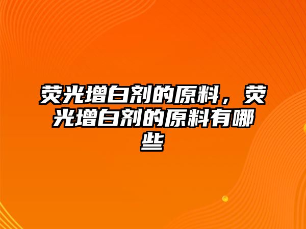 熒光增白劑的原料，熒光增白劑的原料有哪些