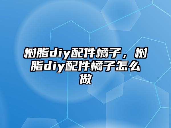 樹(shù)脂diy配件橘子，樹(shù)脂diy配件橘子怎么做