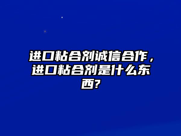 進(jìn)口粘合劑誠信合作，進(jìn)口粘合劑是什么東西?