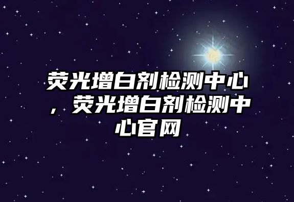 熒光增白劑檢測中心，熒光增白劑檢測中心官網(wǎng)