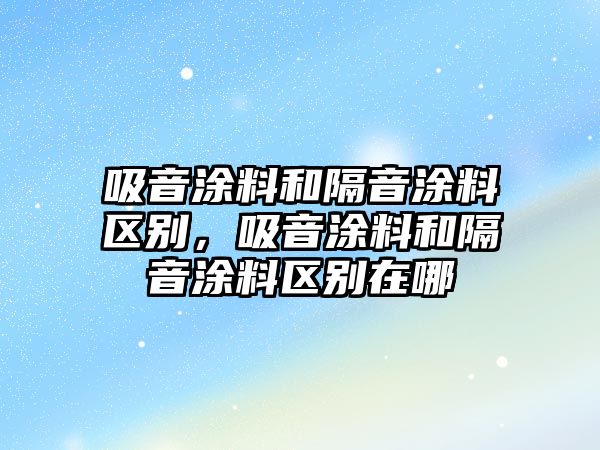 吸音涂料和隔音涂料區別，吸音涂料和隔音涂料區別在哪