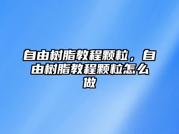 自由樹(shù)脂教程顆粒，自由樹(shù)脂教程顆粒怎么做