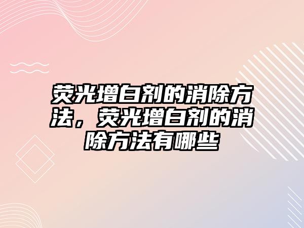 熒光增白劑的消除方法，熒光增白劑的消除方法有哪些