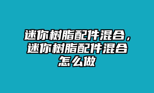 迷你樹(shù)脂配件混合，迷你樹(shù)脂配件混合怎么做