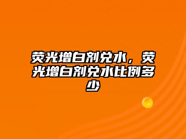 熒光增白劑兌水，熒光增白劑兌水比例多少