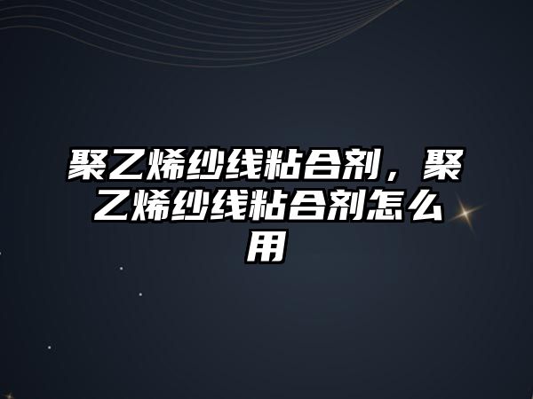 聚乙烯紗線(xiàn)粘合劑，聚乙烯紗線(xiàn)粘合劑怎么用