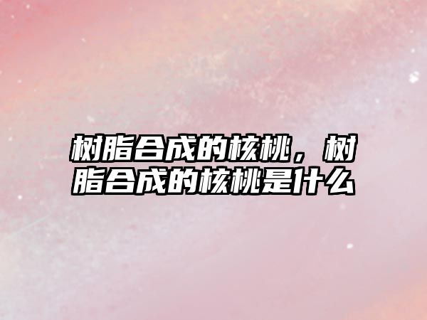 樹(shù)脂合成的核桃，樹(shù)脂合成的核桃是什么