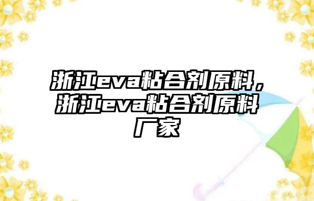 浙江eva粘合劑原料，浙江eva粘合劑原料廠(chǎng)家