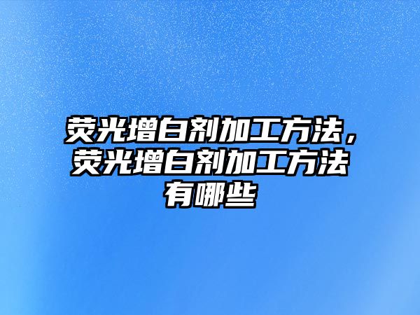 熒光增白劑加工方法，熒光增白劑加工方法有哪些