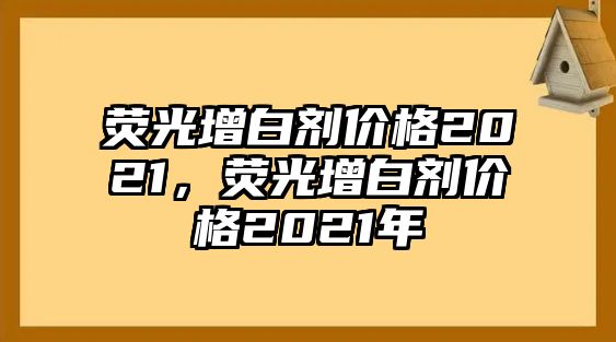 熒光增白劑價(jià)格2021，熒光增白劑價(jià)格2021年