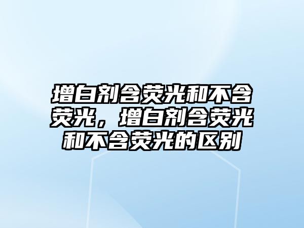 增白劑含熒光和不含熒光，增白劑含熒光和不含熒光的區別